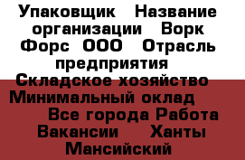 Упаковщик › Название организации ­ Ворк Форс, ООО › Отрасль предприятия ­ Складское хозяйство › Минимальный оклад ­ 34 000 - Все города Работа » Вакансии   . Ханты-Мансийский